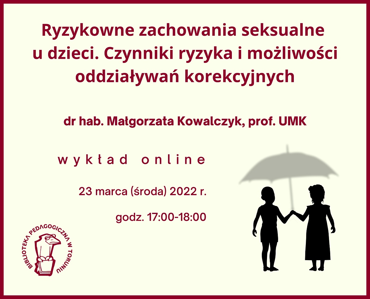 Jasnozielony prostokąt z bordową ramką i bordowymi napisami wewnątrz: Ryzykowne zachowania seksualne u dzieci. Czynniki ryzyka i możliwości oddziaływań korekcyjnych, dr hab. Małgorzata Kowalczyk, prof. UMK, wykład online, 23 marca (środa) 2022 r., godz. 17:00-18:00. W prawym dolnym rogu rysunek przedstawiający czarne sylwetki dzieci pod szarym parasolem.