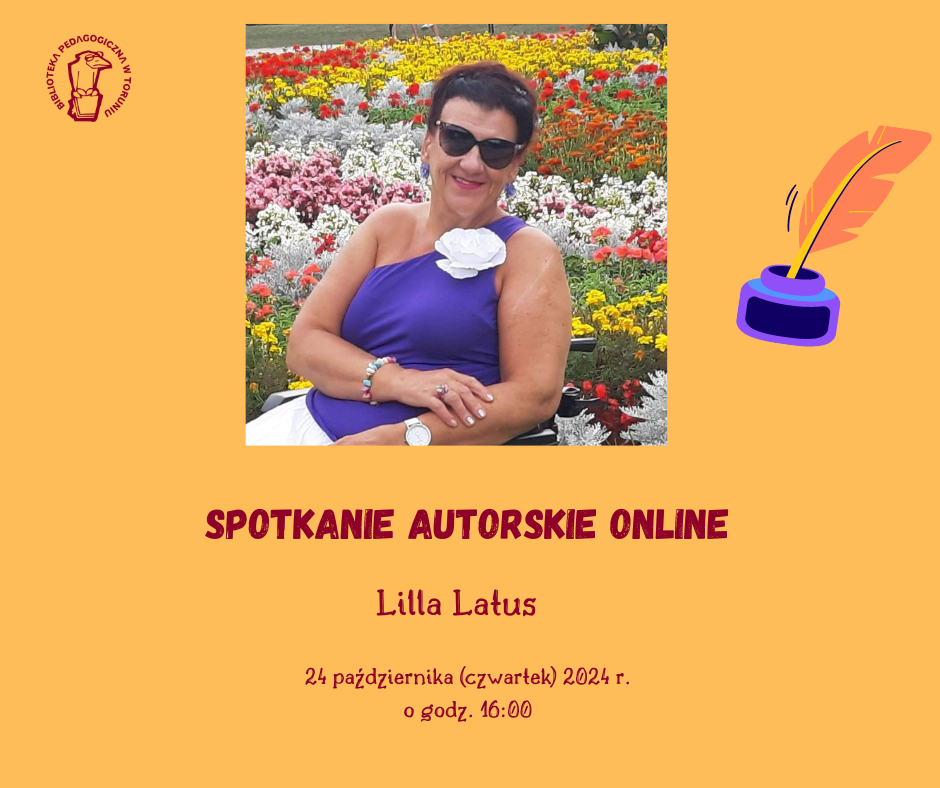 Plakat promujący spotkanie autorskie z Lillą Latus w Bibliotece pedagogicznej w Toruniu. Po środku zdjęcie siedzącej kobiety,  za nią tło z kolorowych kwiatów. Po prawej stronie zdjęcia grafika kałamarz z piórem, w lewym górnym rogu logo biblioteki.