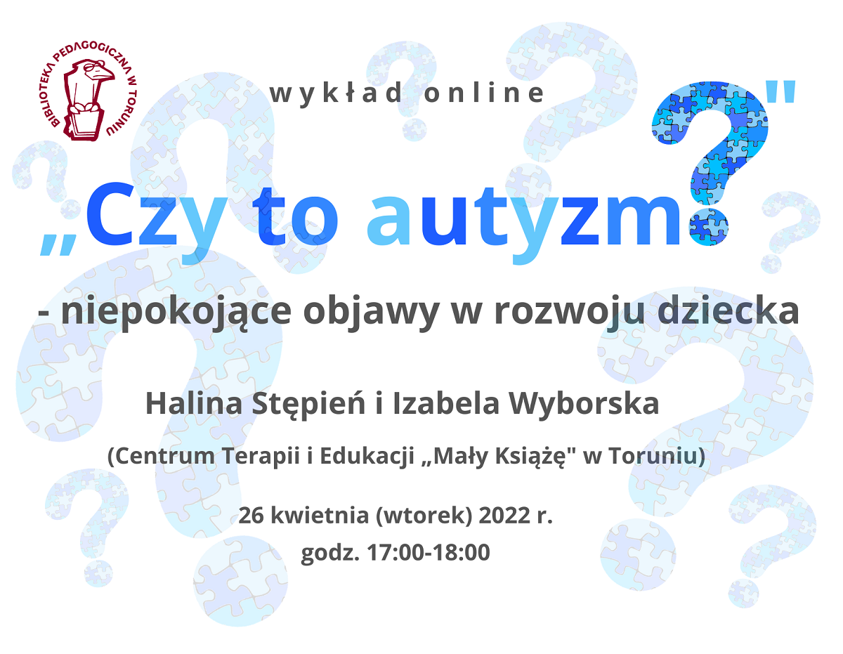 Napisy: wykład online „Czy to autyzm?” – niepokojące objawy w rozwoju dziecka, Halina Stępień i Izabela Wyborska (Centrum Terapii i Edukacji „Mały Książę” w Toruniu), 26 kwietnia (wtorek) 2022 r., godz. 17:0018:00. W lewym górnym rogu logo Biblioteki Pedagogicznej w Toruniu – rysunek przedstawiający ptaka w okularach, siedzącego na książce. Znak zapytania składa się z puzzli w różnych odcieniach koloru niebieskiego.