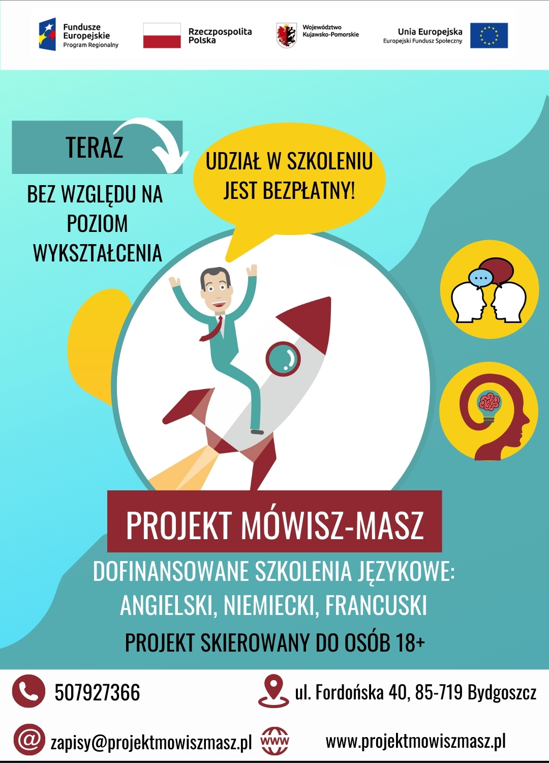 Plakat projektu  „W Kujawsko-Pomorskiem Mówisz- masz- certyfikowane szkolenia językowe”. Napisy na plakacie: Teraz bez względu na poziom wykształcenia, Udział w szkoleniu jest bezpłatny. Projekt mówisz - masz. Dofinansowane szkolenia językowe: angielski, niemiecki, francusk. Projekt skierowany do osób 18+. Telefon: 507927366. e-mail: zapisy@projektmowiszmasz.plNa plakacie, na niebieskim tle rysunek człowieka w niebieskim garniturze, z czerwonym krawatem, siedzącego na białej rakiecie. Wokół informacje dotyczące projektu.