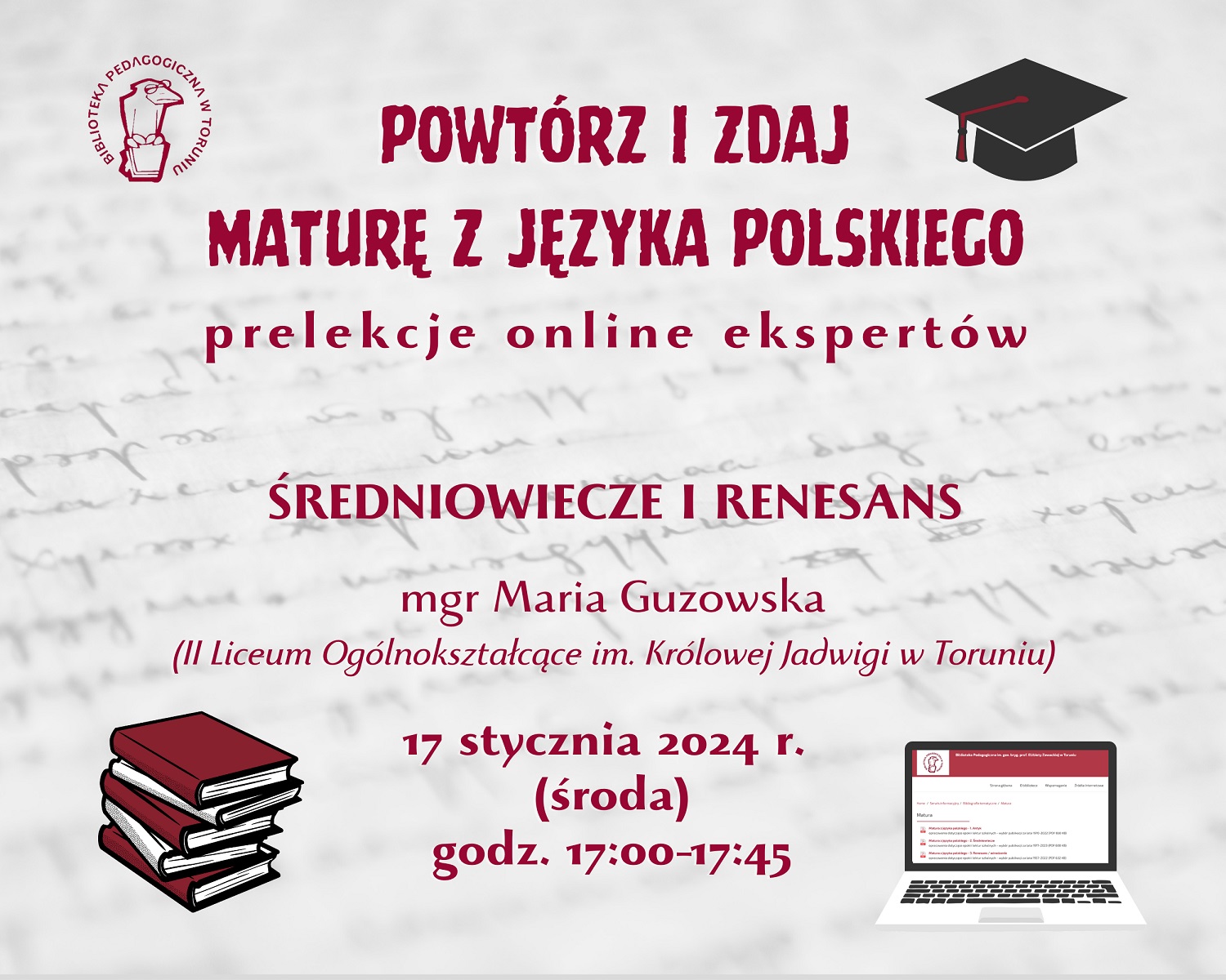 Grafika zapraszająca do udziału w cyklu. Bordowy napis: Powtórz i zdaj maturę z języka polskiego - prelekcje online ekspertów. W lewym górnym orgu logo Biblioteki Pedagogicznej w Toruniu: ptak w okularach, siedzący na książce, w prawym górnym roku czarna czapka absolwencka, w lewym dolnym stos książek a w prawym dolnym laptop.