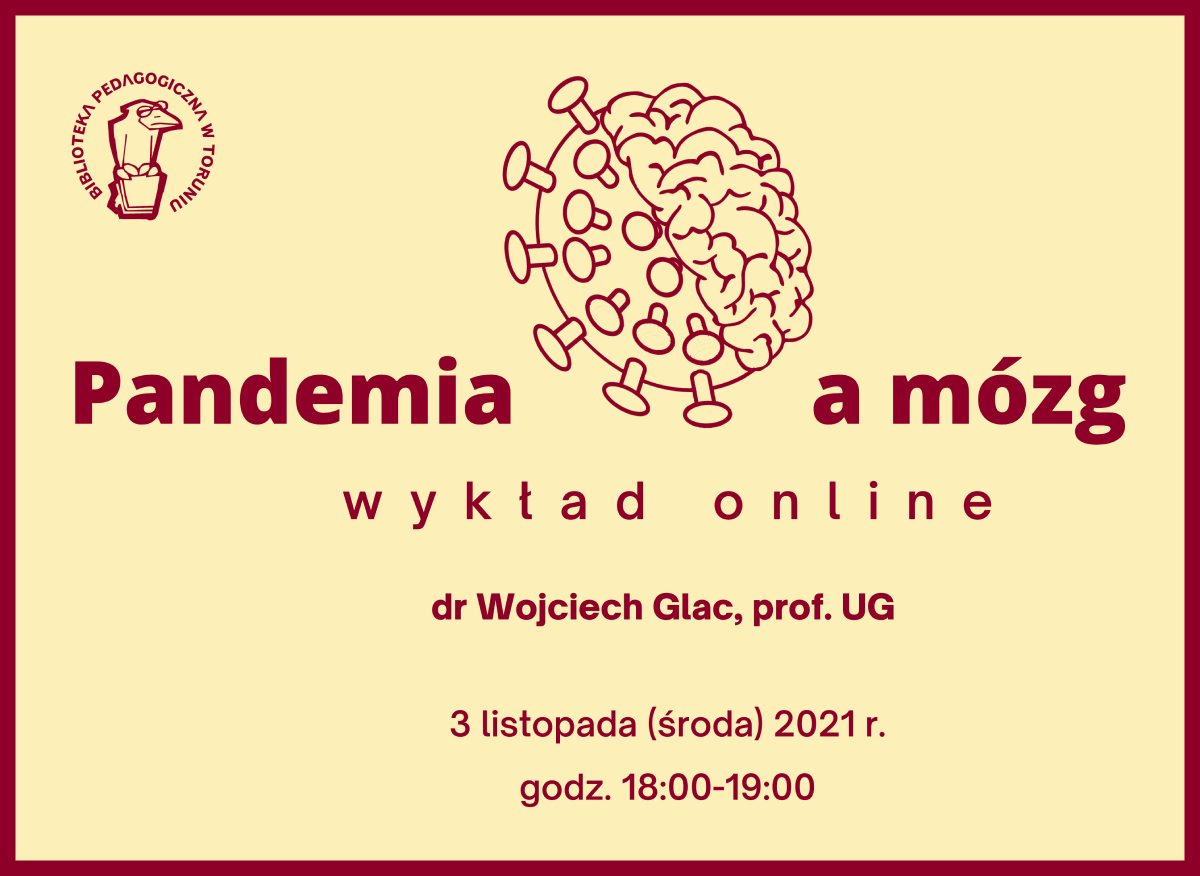 Żółty prostokąt z bordową ramką. W lewym górnym rogu logo Biblioteki Pedagogicznej w Toruniu – narysowany ptak w okularach. Na środku rysunek przedstawiający prawą półkulę mózgu i przylegającą do niej od lewej strony połowę koronawirusa. Napisy: Pandemia a mózg, wykład online, dr Wojciech Glac, prof. UG, 3 listopada (środa) 2021 r., godz. 18:00-19:00. Wszystkie napisy i rysunki w kolorze bordowym.