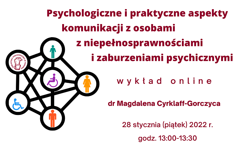 Bordowy napis: Psychologiczne i praktyczne aspekty komunikacji z osobami z niepełnosprawnościami i zaburzeniami psychicznymi, wykład online, dr Magdalena Cyrklaff-Gorczyca, 28 stycznia (piątek) 2022 r., godz. 13.00-13:30. Po lewej stronie rysunek – czarne okręgi połączone czarnymi liniami. Wewnątrz okręgów kolorowe piktogramy przedstawiające osoby pełnosprawne i niepełnosprawne, a także logo Biblioteki Pedagogicznej w Toruniu – bordowy ptak w okularach, siedzący na książce.