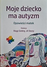 1. okładka książki pt.: Moje dziecko ma autyzm. Opowieści matek. Na okładce, u dołu, z prawej rysunek dziewczynki, z lewej strony kolorowy element puzzle